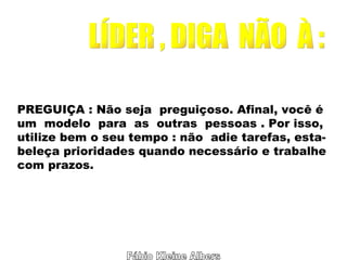 Fábio Kleine Albers LÍDER , DIGA  NÃO  À : PREGUIÇA : Não seja  preguiçoso. Afinal, você é um  modelo  para  as  outras  pessoas . Por isso,  utilize bem o seu tempo : não  adie tarefas, esta- beleça prioridades quando necessário e trabalhe com prazos. 