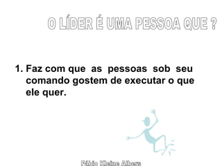 O LÍDER É UMA PESSOA QUE ? 1. Faz com que  as  pessoas  sob  seu comando gostem de executar o que ele quer. Fábio Kleine Albers 