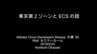 Alibaba Cloud Developers Meetup 札幌 #2
Wall セミナールーム
2019/2/23
Kenkichi Okazaki
東京第２ゾーンと ECS の話
 