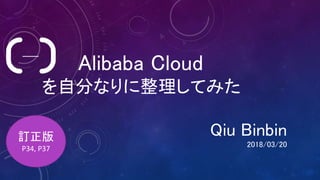 Alibaba Cloud
を自分なりに整理してみた
Qiu Binbin
2018/03/20
訂正版
P34, P37
 