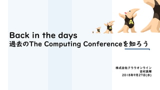 Back in the days
過去のThe Computing Conferenceを知ろう
株式会社クララオンライン
吉村真輝
2018年9月27日(水)
 