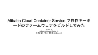 Alibaba Cloud Container Service で自作キーボ
ードのファームウェアをビルドしてみた
2019.4.24
AliEatersOkinawa Meetup #1
株式会社サイダス 篠根 徹也 (@semnil)
 