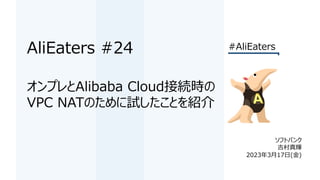 AliEaters #24
ソフトバンク
吉村真輝aa
2023年3月17日(金)
オンプレとAlibaba Cloud接続時の
VPC NATのために試したことを紹介
#AliEaters
 