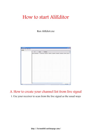 How to start AliEditor                         Run AliEdiot.exeA. How to create your channel list from live signal1. Use your receiver to scan from the live signal as the usual ways                   http://krimo666.mylivepage.com/ 