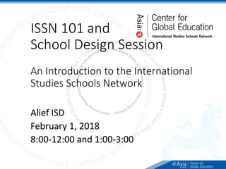 ISSN 101 and
School Design Session
An Introduction to the International
Studies Schools Network
Alief ISD
February 1, 2018
8:00-12:00 and 1:00-3:00
 
