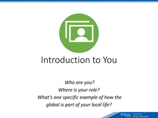 Introduction to You
Who are you?
Where is your role?
What’s one specific example of how the
global is part of your local life?
18
 