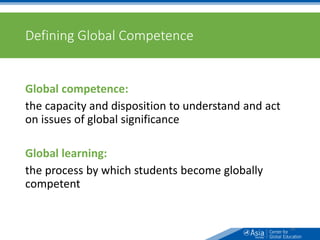 Defining Global Competence
Global competence:
the capacity and disposition to understand and act
on issues of global significance
Global learning:
the process by which students become globally
competent
24
 