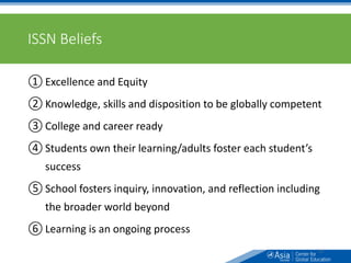 ISSN Beliefs
① Excellence and Equity
② Knowledge, skills and disposition to be globally competent
③ College and career ready
④ Students own their learning/adults foster each student’s
success
⑤ School fosters inquiry, innovation, and reflection including
the broader world beyond
⑥ Learning is an ongoing process
25
 
