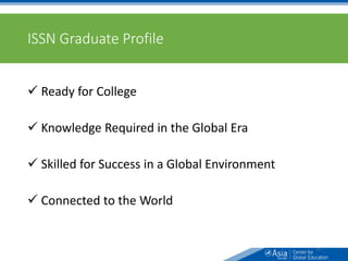 ISSN Graduate Profile
 Ready for College
 Knowledge Required in the Global Era
 Skilled for Success in a Global Environment
 Connected to the World
26
 
