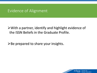 Evidence of Alignment
With a partner, identify and highlight evidence of
the ISSN Beliefs in the Graduate Profile.
Be prepared to share your insights.
27
 