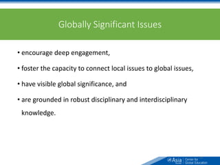 Globally Significant Issues
• encourage deep engagement,
• foster the capacity to connect local issues to global issues,
• have visible global significance, and
• are grounded in robust disciplinary and interdisciplinary
knowledge.
53
 