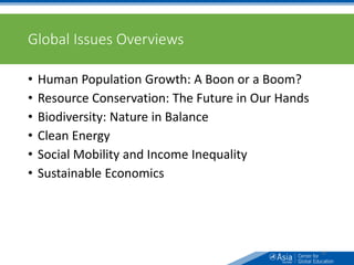 Global Issues Overviews
• Human Population Growth: A Boon or a Boom?
• Resource Conservation: The Future in Our Hands
• Biodiversity: Nature in Balance
• Clean Energy
• Social Mobility and Income Inequality
• Sustainable Economics
59
 
