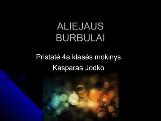 ALIEJAUS
BURBULAI
Pristatė 4a klasės mokinys
Kasparas Jodko

 