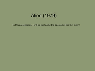 Alien (1979) 
In this presentation, I will be explaining the opening of the film ‘Alien’. 
 