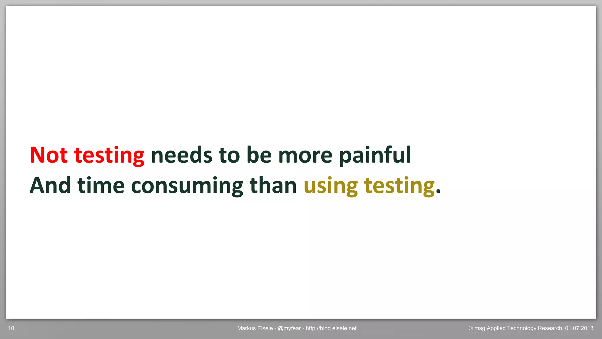 © msg Applied Technology Research, 01.07.2013Markus Eisele - @myfear - http://blog.eisele.net10
Not testing needs to be more painful
And time consuming than using testing.
 