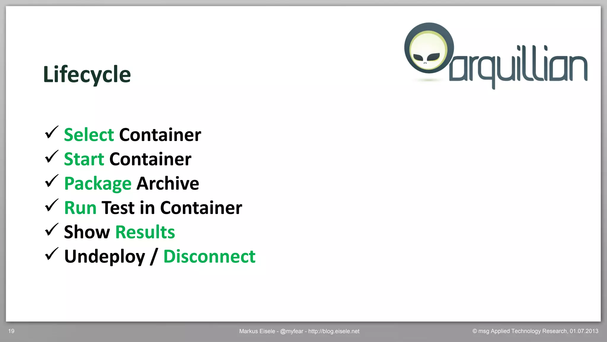© msg Applied Technology Research, 01.07.2013Markus Eisele - @myfear - http://blog.eisele.net19
Lifecycle
 Select Container
 Start Container
 Package Archive
 Run Test in Container
 Show Results
 Undeploy / Disconnect
 