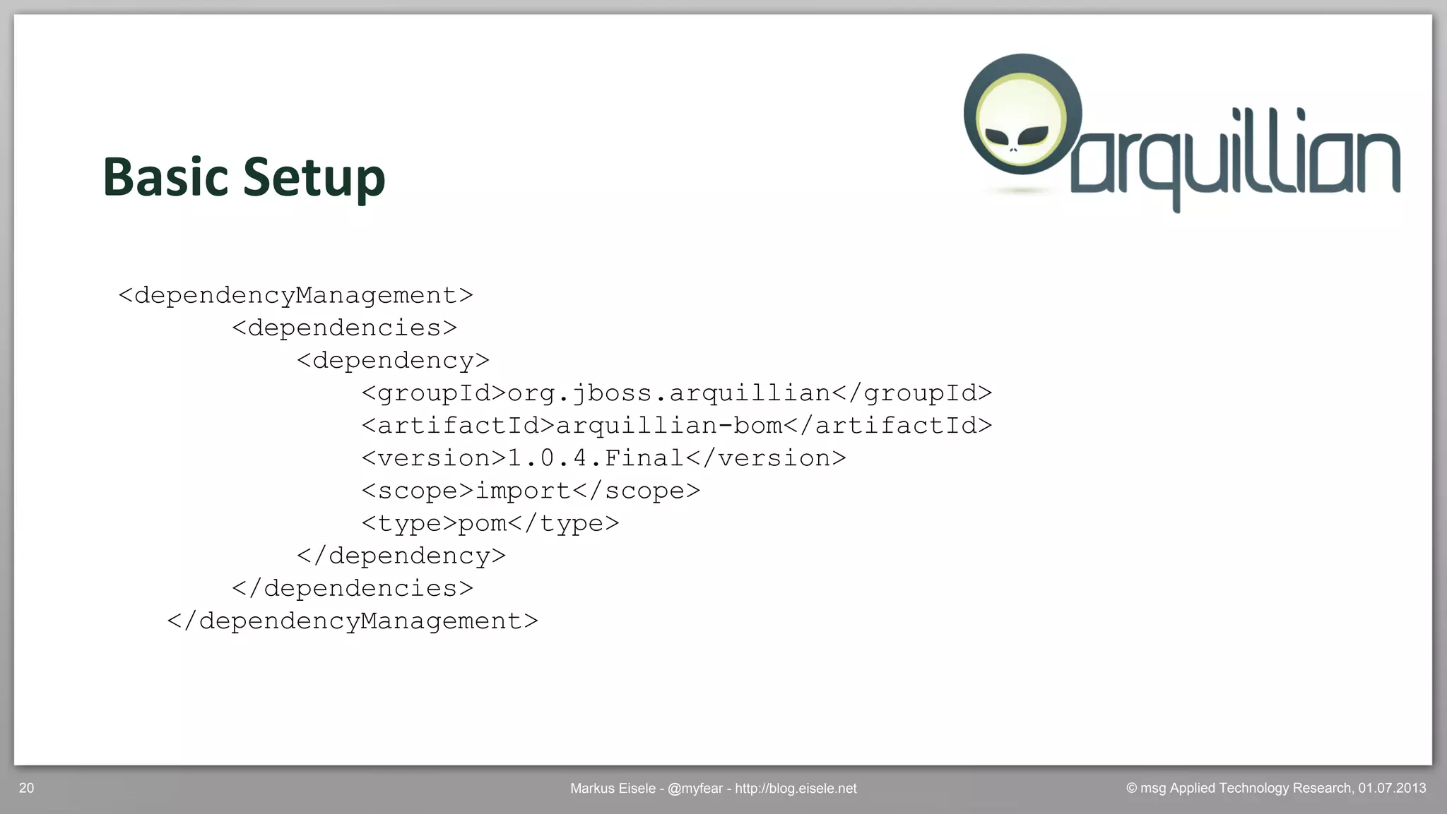 © msg Applied Technology Research, 01.07.2013Markus Eisele - @myfear - http://blog.eisele.net20
Basic Setup
<dependencyManagement>
<dependencies>
<dependency>
<groupId>org.jboss.arquillian</groupId>
<artifactId>arquillian-bom</artifactId>
<version>1.0.4.Final</version>
<scope>import</scope>
<type>pom</type>
</dependency>
</dependencies>
</dependencyManagement>
 
