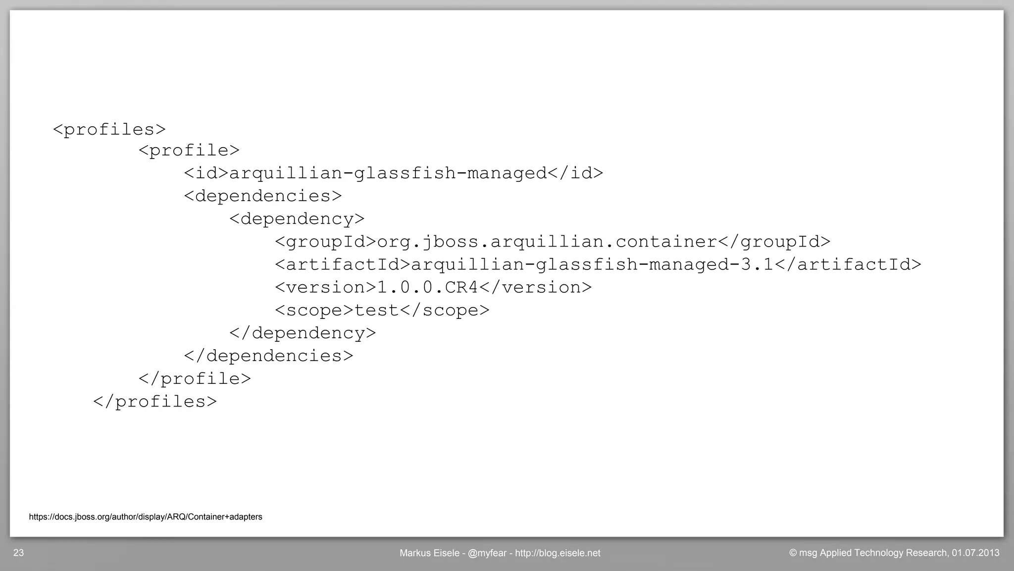 © msg Applied Technology Research, 01.07.2013Markus Eisele - @myfear - http://blog.eisele.net23
<profiles>
<profile>
<id>arquillian-glassfish-managed</id>
<dependencies>
<dependency>
<groupId>org.jboss.arquillian.container</groupId>
<artifactId>arquillian-glassfish-managed-3.1</artifactId>
<version>1.0.0.CR4</version>
<scope>test</scope>
</dependency>
</dependencies>
</profile>
</profiles>
https://docs.jboss.org/author/display/ARQ/Container+adapters
 