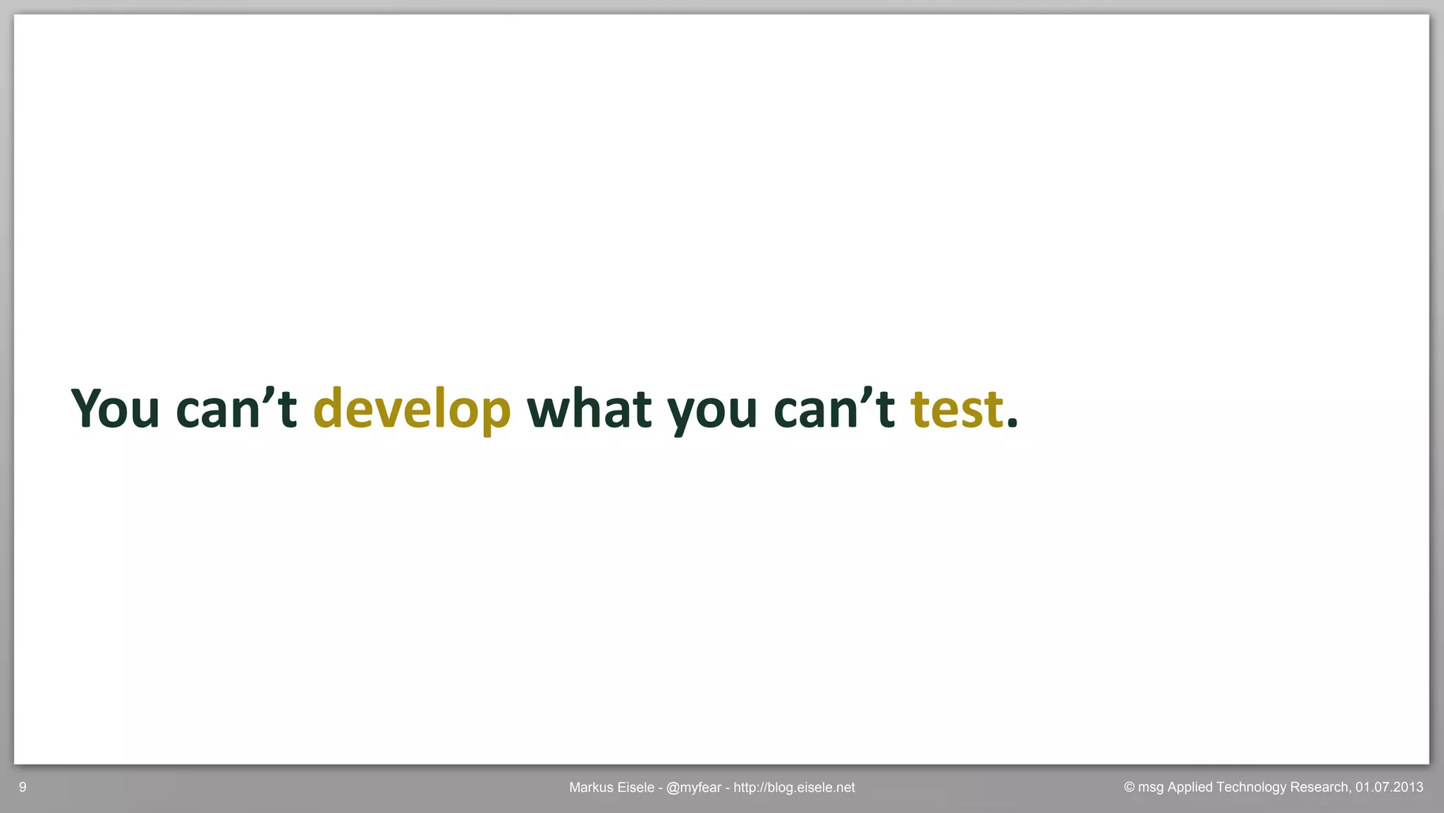© msg Applied Technology Research, 01.07.2013Markus Eisele - @myfear - http://blog.eisele.net9
You can’t develop what you can’t test.
 