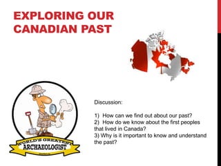 EXPLORING OUR
CANADIAN PAST
Discussion:
1) How can we find out about our past?
2) How do we know about the first peoples
that lived in Canada?
3) Why is it important to know and understand
the past?
 