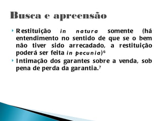    R esti tui ção   in    n a tu r a     somente ( há
    entendi mento no senti do de que se o bem
    não ti ver si do ar r ecadado, a r esti tui ção
    poder á ser fei ta i n pecu n i a ) 6
   I nti mação dos gar antes sobr e a venda, sob
    pena de per da da gar anti a. 7
 