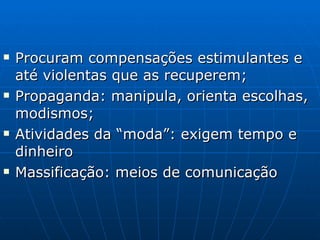 Procuram compensações estimulantes e até violentas que as recuperem; Propaganda: manipula, orienta escolhas, modismos; Atividades da “moda”: exigem tempo e dinheiro Massificação: meios de comunicação 