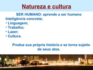 Natureza e cultura SER HUMANO: aprende a ser humano Inteligência concreta; Linguagem; Trabalho; Lazer; Cultura. Produz sua própria história e se torna sujeito de seus atos. 