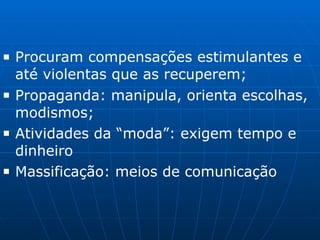 ■ Procuram compensações estimulantes e
até violentas que as recuperem;
■ Propaganda: manipula, orienta escolhas,
modismos;
■ Atividades da “moda”: exigem tempo e
dinheiro
■ Massificação: meios de comunicação
 