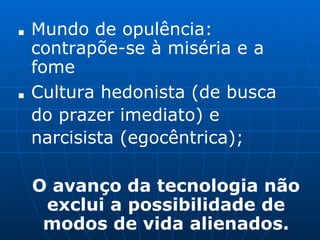 ■ Mundo de opulência:
contrapõe-se à miséria e a
fome
■ Cultura hedonista (de busca
do prazer imediato) e
narcisista (egocêntrica);
O avanço da tecnologia não
exclui a possibilidade de
modos de vida alienados.
 