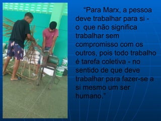 “Para Marx, a pessoa
deve trabalhar para si -
o que não significa
trabalhar sem
compromisso com os
outros, pois todo trabalho
é tarefa coletiva - no
sentido de que deve
trabalhar para fazer-se a
si mesmo um ser
humano.”
 