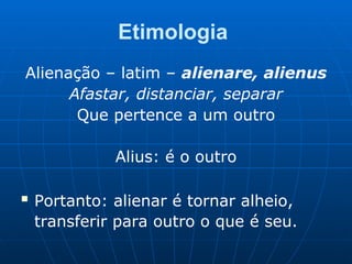 Etimologia
Alienação – latim – alienare, alienus
Afastar, distanciar, separar
Que pertence a um outro
Alius: é o outro
■
Portanto: alienar é tornar alheio,
transferir para outro o que é seu.
 