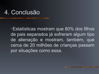 4. Conclusão
 Estatísticas mostram que 80% dos filhos
de pais separados já sofreram algum tipo
de alienação e mostram, também, que
cerca de 20 milhões de crianças passam
por situações como essa.
 