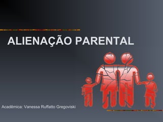 ALIENAÇÃO PARENTAL
Acadêmica: Vanessa Ruffatto Gregoviski
 