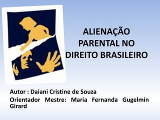 ALIENAÇÃO
PARENTAL NO
DIREITO BRASILEIRO
Autor : Daiani Cristine de Souza
Orientador Mestre: Maria Fernanda Gugelmin
Girard
 