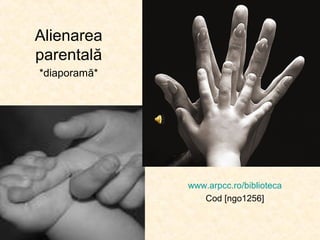 Alienarea
parentală
*diaporamă*
www.arpcc.ro/biblioteca
Cod [ngo1256]
 