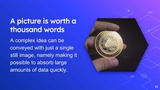 A picture is worth a
thousand words
A complex idea can be
conveyed with just a single
still image, namely making it
possible to absorb large
amounts of data quickly.
10
 