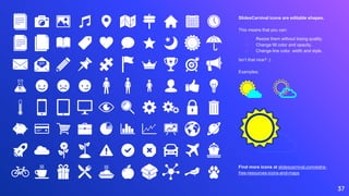 SlidesCarnival icons are editable shapes.
This means that you can:
⬡ Resize them without losing quality.
⬡ Change fill color and opacity.
⬡ Change line color, width and style.
Isn’t that nice? :)
Examples:
37
Find more icons at slidescarnival.com/extra-
free-resources-icons-and-maps
 