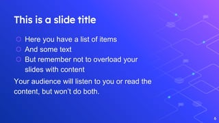 This is a slide title
⬡ Here you have a list of items
⬡ And some text
⬡ But remember not to overload your
slides with content
Your audience will listen to you or read the
content, but won’t do both.
6
 