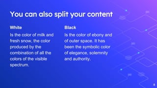 White
Is the color of milk and
fresh snow, the color
produced by the
combination of all the
colors of the visible
spectrum.
You can also split your content
Black
Is the color of ebony and
of outer space. It has
been the symbolic color
of elegance, solemnity
and authority.
8
 