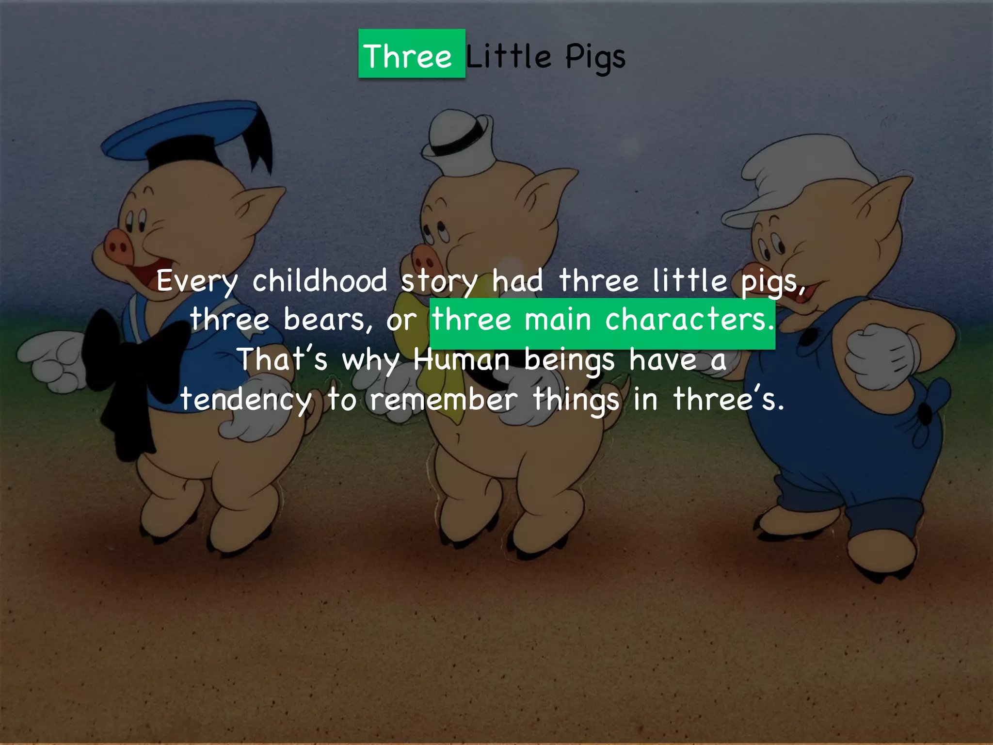 Three Little Pigs
Every childhood story had three little pigs,
three bears, or three main characters.
That’s why Human beings have a
tendency to remember things in three’s.