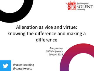 Alienation as vice and virtue:
knowing the difference and making a
difference
@solentlearning
@tansyjtweets
Tansy Jessop
CAN Conference
20 April 2018
 