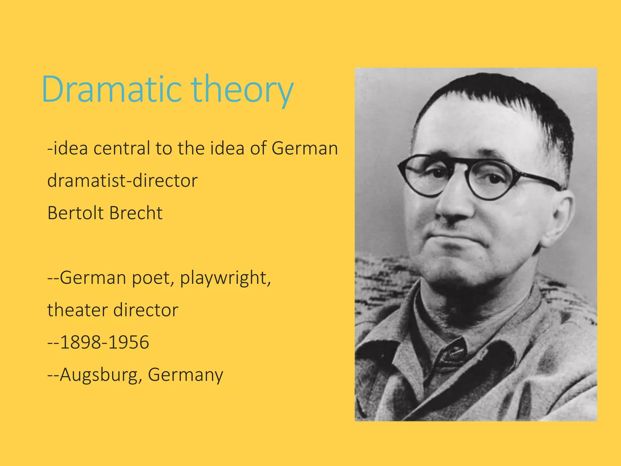 Dramatic theory
-idea central to the idea of German
dramatist-director
Bertolt Brecht
--German poet, playwright,
theater director
--1898-1956
--Augsburg, Germany
 