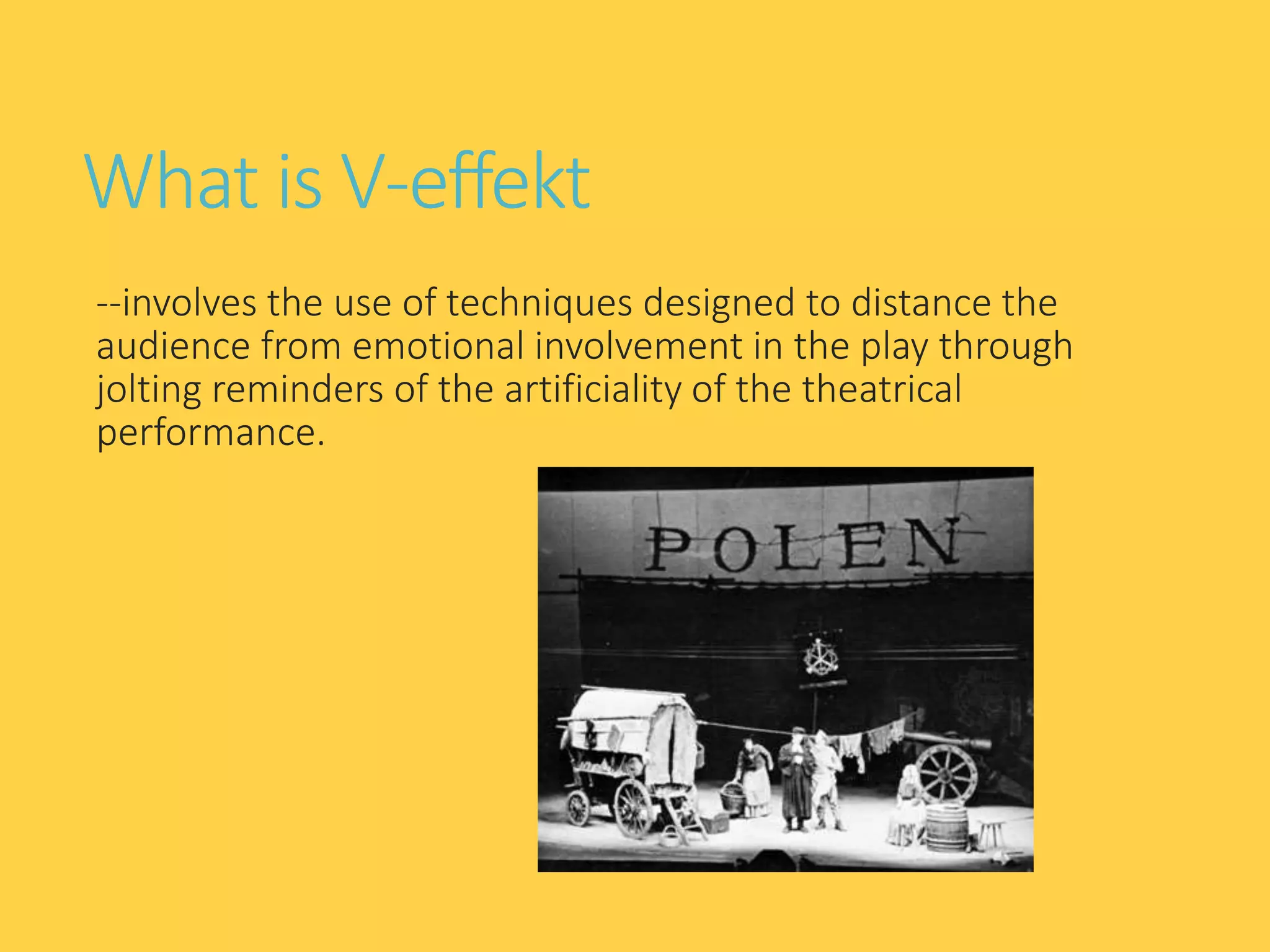 What is V-effekt
--involves the use of techniques designed to distance the
audience from emotional involvement in the play through
jolting reminders of the artificiality of the theatrical
performance.
 