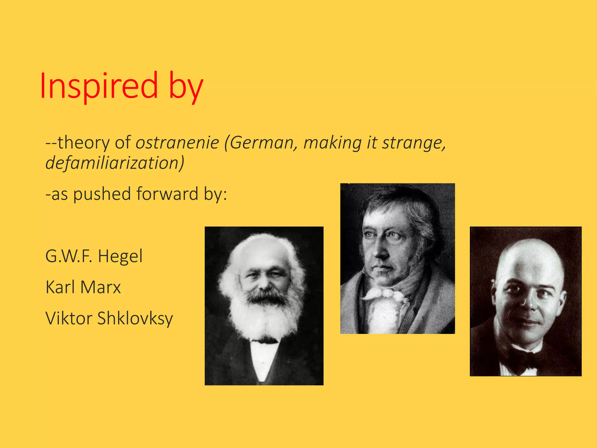 Inspired by
--theory of ostranenie (German, making it strange,
defamiliarization)
-as pushed forward by:
G.W.F. Hegel
Karl Marx
Viktor Shklovksy
 