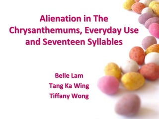 Alienation in The Chrysanthemums, Everyday Use and Seventeen Syllables Belle Lam  Tang Ka Wing Tiffany Wong 