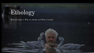Ethology
How we study it, Why we should, and What it entails
 