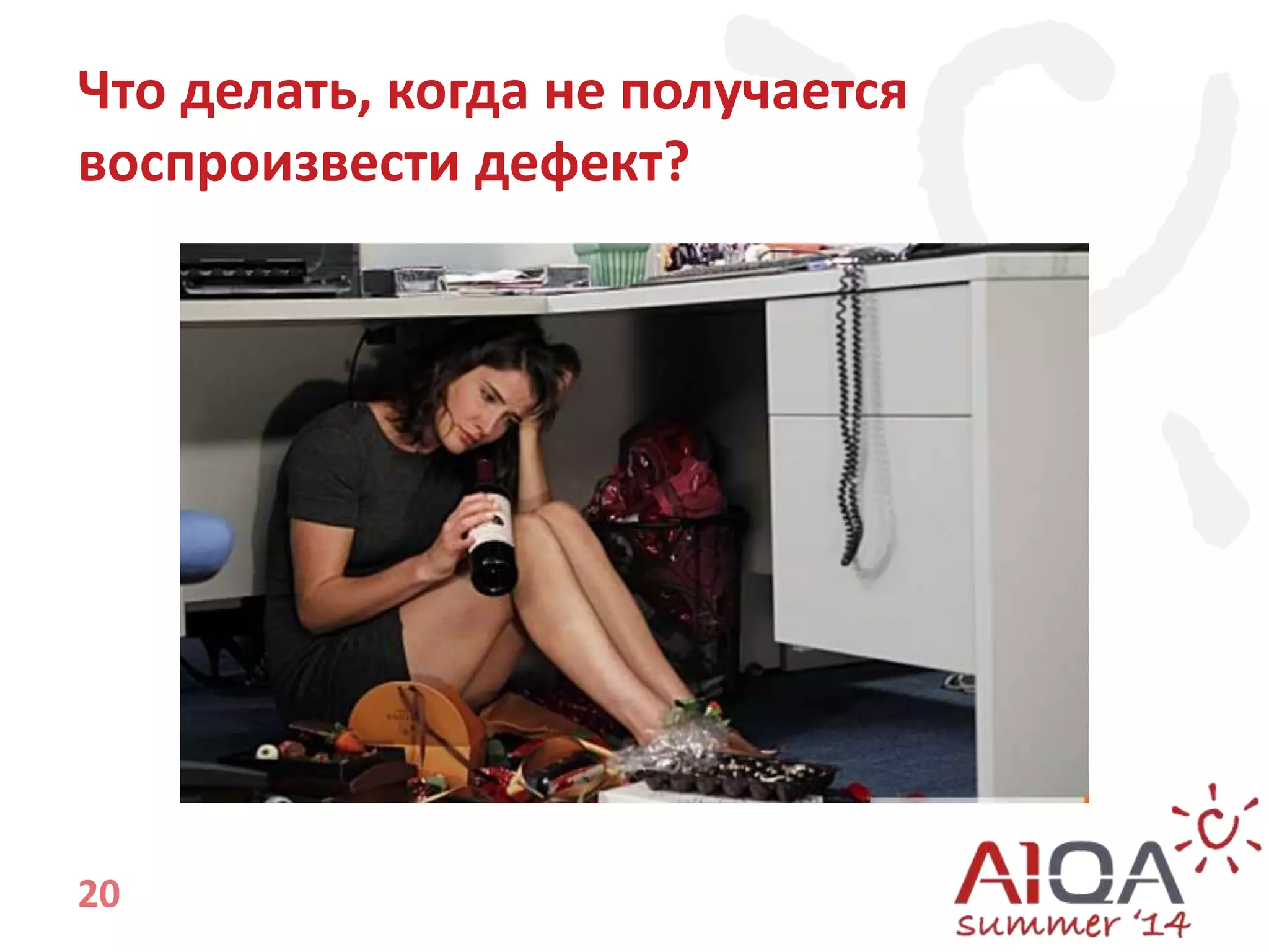 Что делать, когда не получается 
воспроизвести дефект? 
20 
 