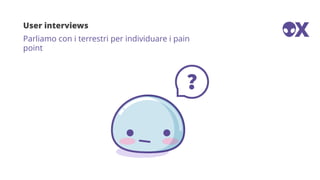 User interviews
Parliamo con i terrestri per individuare i pain
point
 