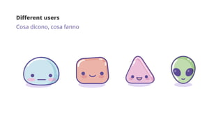 Different users
Cosa dicono, cosa fanno
 