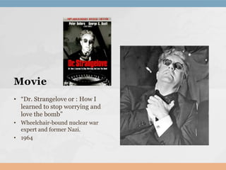 Movie
• “Dr. Strangelove or : How I
learned to stop worrying and
love the bomb”
• Wheelchair-bound nuclear war
expert and former Nazi.
• 1964
 